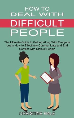 Cover image for How to Deal With Difficult People: Learn How to Effectively Communicate and End Conflict With Difficult People (The Ultimate Guide to Getting Along With Everyone)