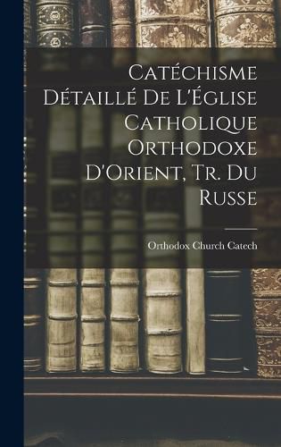 Cover image for Catechisme Detaille De L'Eglise Catholique Orthodoxe D'Orient, Tr. Du Russe