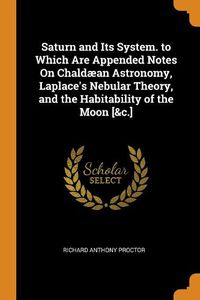 Cover image for Saturn and Its System. to Which Are Appended Notes on Chaldaean Astronomy, Laplace's Nebular Theory, and the Habitability of the Moon [&c.]