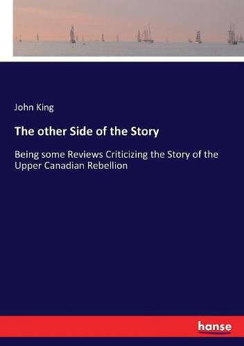 The other Side of the Story: Being some Reviews Criticizing the Story of the Upper Canadian Rebellion