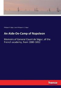 Cover image for An Aide-De-Camp of Napoleon: Memoirs of General Count de Segur, of the French academy, from 1880-1812