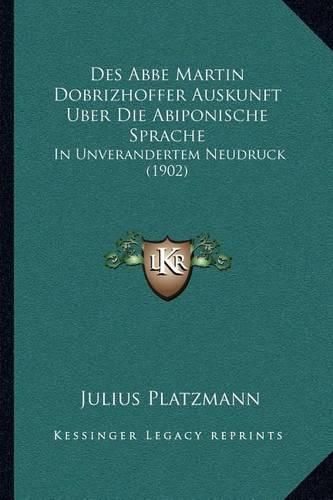 Des ABBE Martin Dobrizhoffer Auskunft Uber Die Abiponische Sprache: In Unverandertem Neudruck (1902)