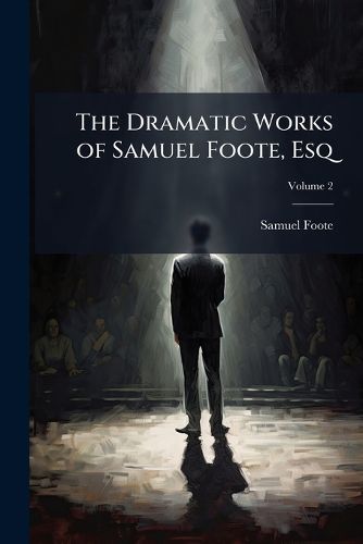 Cover image for The Dramatic Works of Samuel Foote, Esq: To Which Is Prefixed a Life of the Author in Two Volumes, Volume 2