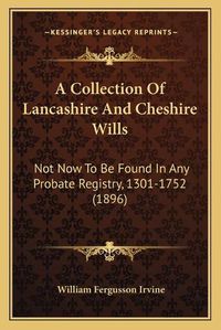 Cover image for A Collection of Lancashire and Cheshire Wills a Collection of Lancashire and Cheshire Wills: Not Now to Be Found in Any Probate Registry, 1301-1752 (1896not Now to Be Found in Any Probate Registry, 1301-1752 (1896) )