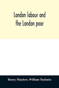 Cover image for London labour and the London poor; a cyclopaedia of the condition and earnings of those that will work, those that cannot work, and those that will not work