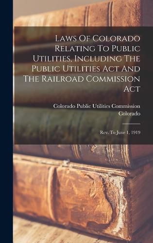 Cover image for Laws Of Colorado Relating To Public Utilities, Including The Public Utilities Act And The Railroad Commission Act