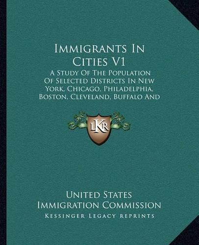 Cover image for Immigrants in Cities V1: A Study of the Population of Selected Districts in New York, Chicago, Philadelphia, Boston, Cleveland, Buffalo and Milwaukee (1911)