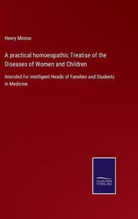 Cover image for A practical homoeopathic Treatise of the Diseases of Women and Children: Intended for intelligent Heads of Families and Students in Medicine