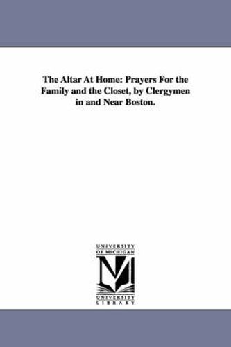 Cover image for The Altar At Home: Prayers For the Family and the Closet, by Clergymen in and Near Boston.