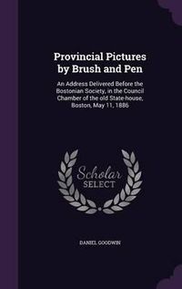 Cover image for Provincial Pictures by Brush and Pen: An Address Delivered Before the Bostonian Society, in the Council Chamber of the Old State-House, Boston, May 11, 1886