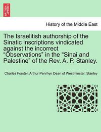 Cover image for The Israelitish Authorship of the Sinatic Inscriptions Vindicated Against the Incorrect Observations in the Sinai and Palestine of the Rev. A. P. Stanley.