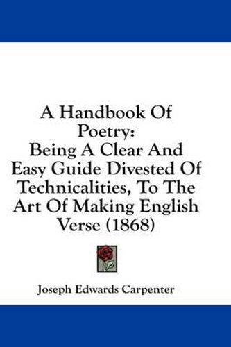 Cover image for A Handbook of Poetry: Being a Clear and Easy Guide Divested of Technicalities, to the Art of Making English Verse (1868)