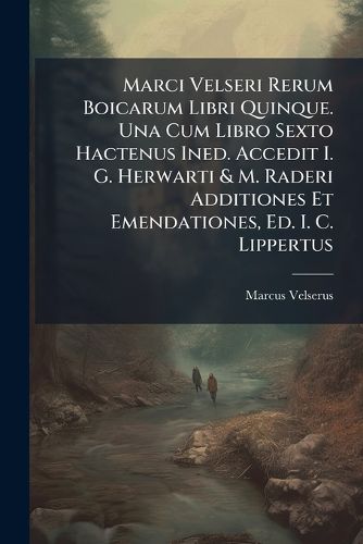 Cover image for Marci Velseri Rerum Boicarum Libri Quinque. Una Cum Libro Sexto Hactenus Ined. Accedit I. G. Herwarti & M. Raderi Additiones Et Emendationes, Ed. I. C. Lippertus