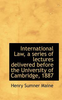 Cover image for International Law, a Series of Lectures Delivered Before the University of Cambridge, 1887