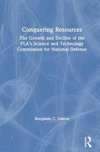 Cover image for Conquering Resources: The GROWTH and DECLINE OF THE PLA'S SCIENCE and TECHNOLOGY COMMISSION FOR NATIONAL DEFENSE