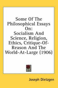 Cover image for Some of the Philosophical Essays on: Socialism and Science, Religion, Ethics, Critique-Of-Reason and the World-At-Large (1906)