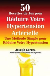 Cover image for 50 Recettes de Jus pour Reduire Votre Hypertension Arterielle: Une Methode Simple pour Reduire Votre Hypertension