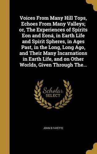 Cover image for Voices From Many Hill Tops, Echoes From Many Valleys; or, The Experiences of Spirits Eon and Eona, in Earth Life and Spirit Spheres, in Ages Past, in the Long, Long Ago, and Their Many Incarnations in Earth Life, and on Other Worlds, Given Through The...
