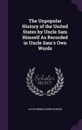 The Unpopular History of the United States by Uncle Sam Himself as Recorded in Uncle Sam's Own Words