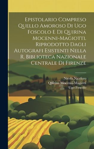 Cover image for Epistolario compreso quello amoroso di Ugo Foscolo e di Quirina Mocenni-Magiotti. Riprodotto dagli autografi esistenti nella R. Biblioteca nazionale centrale di Firenze