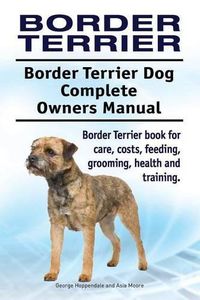 Cover image for Border Terrier. Border Terrier Dog Complete Owners Manual. Border Terrier book for care, costs, feeding, grooming, health and training.