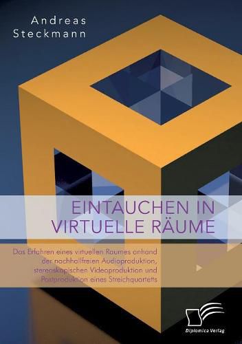 Cover image for Eintauchen in virtuelle Raume. Das Erfahren eines virtuellen Raumes anhand der nachhallfreien Audioproduktion, stereoskopischen Videoproduktion und Postproduktion eines Streichquartetts