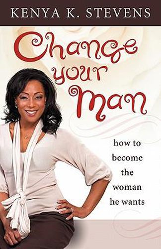 Cover image for Change Your Man: How to Become the Woman He Wants