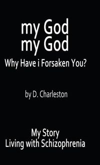 Cover image for My God, My God: Why Have I Forsaken You?: My Story, Living with Schizophrenia