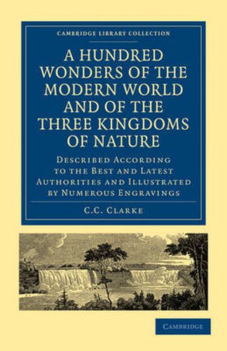 Cover image for A Hundred Wonders of the Modern World and of the Three Kingdoms of Nature: Described According to the Best and Latest Authorities and Illustrated by Numerous Engravings