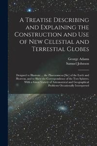 Cover image for A Treatise Describing and Explaining the Construction and Use of New Celestial and Terrestial Globes; Designed to Illustrate ... the Phoenomena [sic] of the Earth and Heavens, and to Shew the Correspondence of the Two Spheres. With a Great Variety Of...