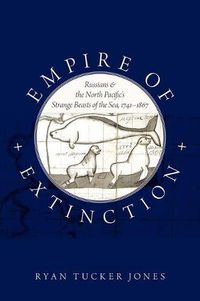 Cover image for Empire of Extinction: Russians and the North Pacific's Strange Beasts of the Sea, 1741-1867