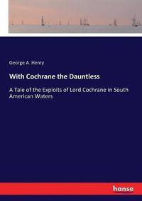 Cover image for With Cochrane the Dauntless: A Tale of the Exploits of Lord Cochrane in South American Waters