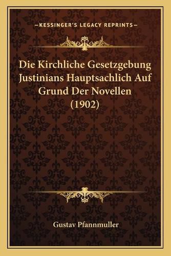 Cover image for Die Kirchliche Gesetzgebung Justinians Hauptsachlich Auf Grund Der Novellen (1902)