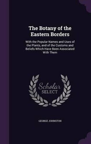 Cover image for The Botany of the Eastern Borders: With the Popular Names and Uses of the Plants, and of the Customs and Beliefs Which Have Been Associated with Them