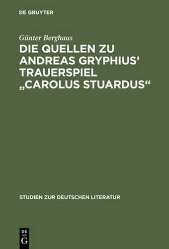 Die Quellen Zu Andreas Gryphius' Trauerspiel Carolus Stuardus: Studien Zur Entstehung Eines Historisch- Politischen Martyrerdramas Der Barockzeit