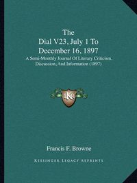 Cover image for The Dial V23, July 1 to December 16, 1897: A Semi-Monthly Journal of Literary Criticism, Discussion, and Information (1897)