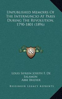 Cover image for Unpublished Memoirs of the Internuncio at Paris During the Revolution, 1790-1801 (1896)