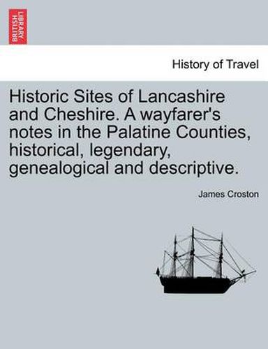 Cover image for Historic Sites of Lancashire and Cheshire. A wayfarer's notes in the Palatine Counties, historical, legendary, genealogical and descriptive.