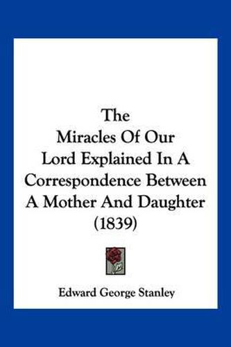 Cover image for The Miracles of Our Lord Explained in a Correspondence Between a Mother and Daughter (1839)