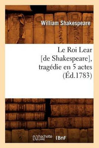 Le Roi Lear [De Shakespeare], Tragedie En 5 Actes, (Ed.1783)