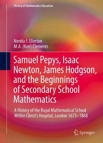 Samuel Pepys, Isaac Newton, James Hodgson, and the Beginnings of Secondary School Mathematics: A History of the Royal Mathematical School Within Christ's Hospital, London 1673-1868