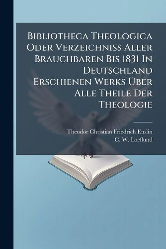 Cover image for Bibliotheca Theologica Oder Verzeichniss Aller Brauchbaren Bis 1831 in Deutschland Erschienen Werks Ber Alle Theile Der Theologie
