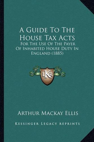 A Guide to the House Tax Acts: For the Use of the Payer of Inhabited House Duty in England (1885)