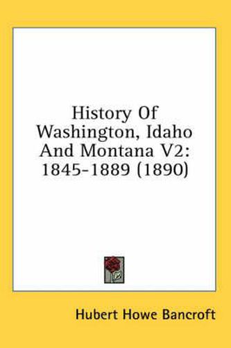 Cover image for History of Washington, Idaho and Montana V2: 1845-1889 (1890)