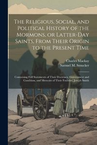 Cover image for The Religious, Social, and Political History of the Mormons, or Latter-Day Saints, From Their Origin to the Present Time