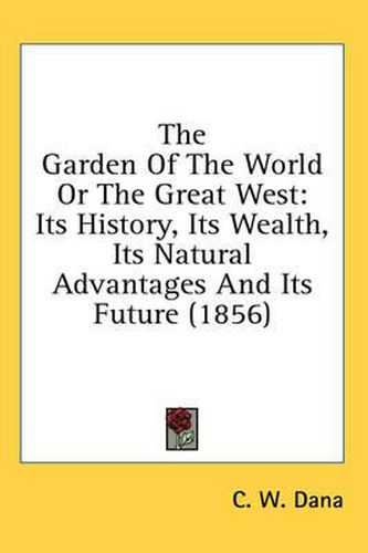 Cover image for The Garden of the World or the Great West: Its History, Its Wealth, Its Natural Advantages and Its Future (1856)