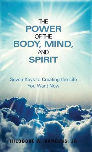 The Power of the Body, Mind, and Spirit: Seven Keys to Creating the Life You Want Now