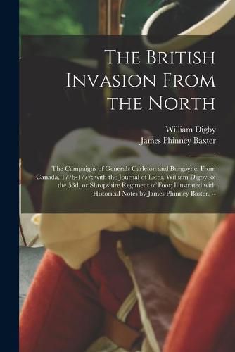 The British Invasion From the North: the Campaigns of Generals Carleton and Burgoyne, From Canada, 1776-1777; With the Journal of Lietu. William Digby, of the 53d, or Shropshire Regiment of Foot; Illustrated With Historical Notes by James Phinney...