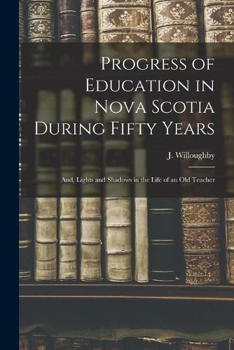 Cover image for Progress of Education in Nova Scotia During Fifty Years; and, Lights and Shadows in the Life of an Old Teacher [microform]