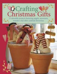 Cover image for Crafting Christmas Gifts: Over 25 Adorable Projects Featuring Angels, Snowmen, Reindeer and Other Yuletide Favourites
